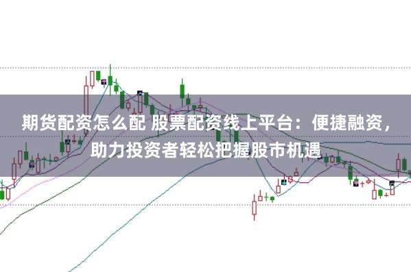 期货配资怎么配 股票配资线上平台：便捷融资，助力投资者轻松把握股市机遇