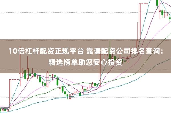 10倍杠杆配资正规平台 靠谱配资公司排名查询:精选榜单助您安心投资