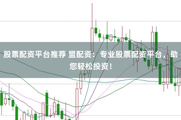股票配资平台推荐 盟配资：专业股票配资平台，助您轻松投资！