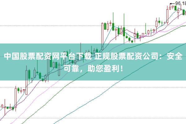 中国股票配资网平台下载 正规股票配资公司：安全可靠，助您盈利！