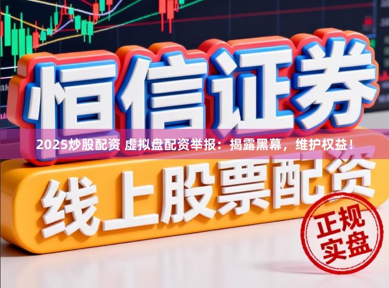 2025炒股配资 虚拟盘配资举报：揭露黑幕，维护权益！