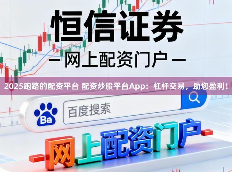 2025跑路的配资平台 配资炒股平台App：杠杆交易，助您盈利！