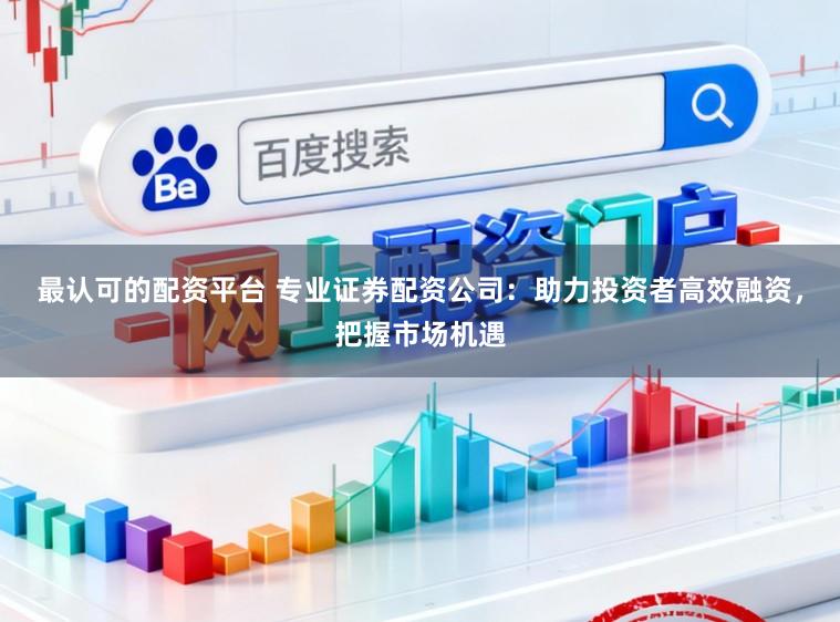 最认可的配资平台 专业证券配资公司:助力投资者高效融资,把握市场机遇