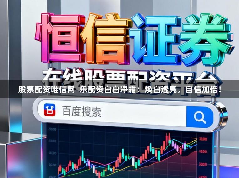股票配资唯信网 乐配资白白净霜:焕白透亮,自信加倍!