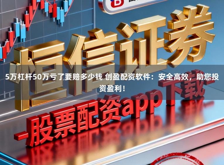 5万杠杆50万亏了要赔多少钱 创盈配资软件:安全高效,助您投资盈利!