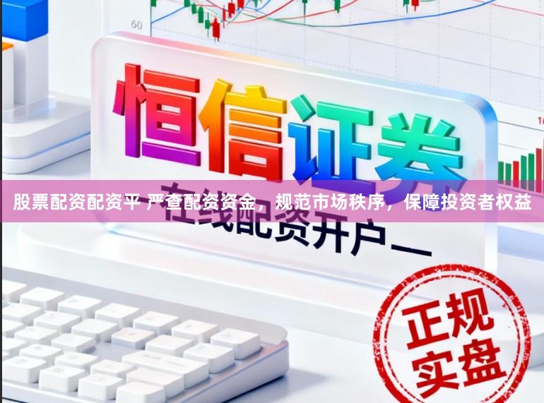 股票配资配资平 严查配资资金,规范市场秩序,保障投资者权益