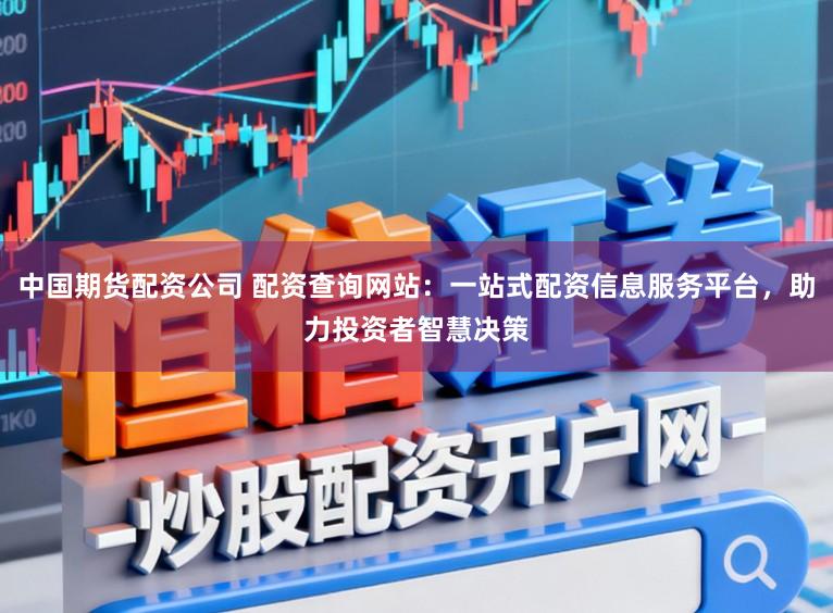 中国期货配资公司 配资查询网站:一站式配资信息服务平台,助力投资者智慧决策