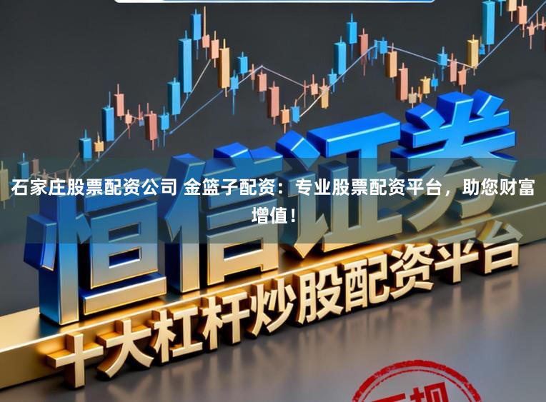 石家庄股票配资公司 金篮子配资：专业股票配资平台，助您财富增值！