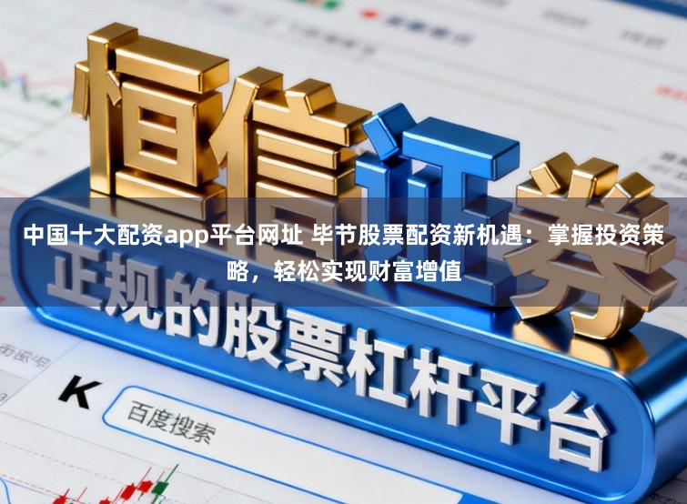 中国十大配资app平台网址 毕节股票配资新机遇：掌握投资策略，轻松实现财富增值