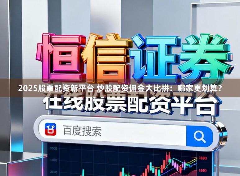 2025股票配资新平台 炒股配资佣金大比拼：哪家更划算？