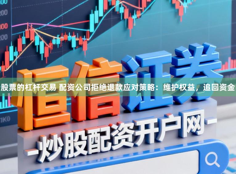 股票的杠杆交易 配资公司拒绝退款应对策略：维护权益，追回资金