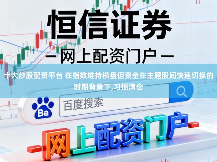 十大炒股配资平台 在指数维持横盘但资金在主题股间快速切换的时期背景下，习惯满仓
