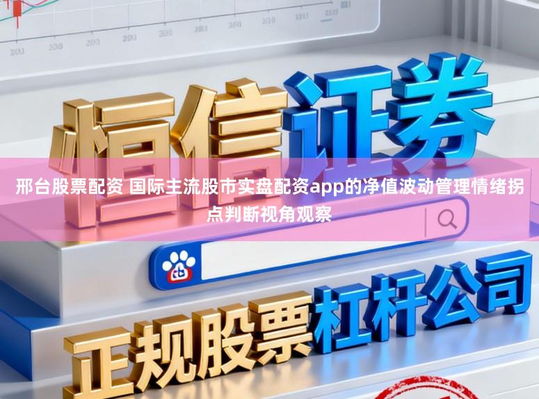 邢台股票配资 国际主流股市实盘配资app的净值波动管理情绪拐点判断视角观察