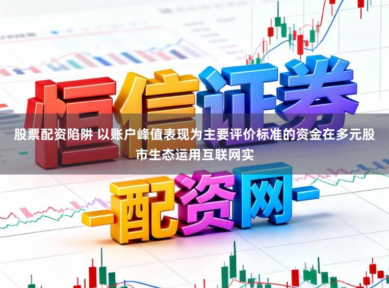 股票配资陷阱 以账户峰值表现为主要评价标准的资金在多元股市生态运用互联网实