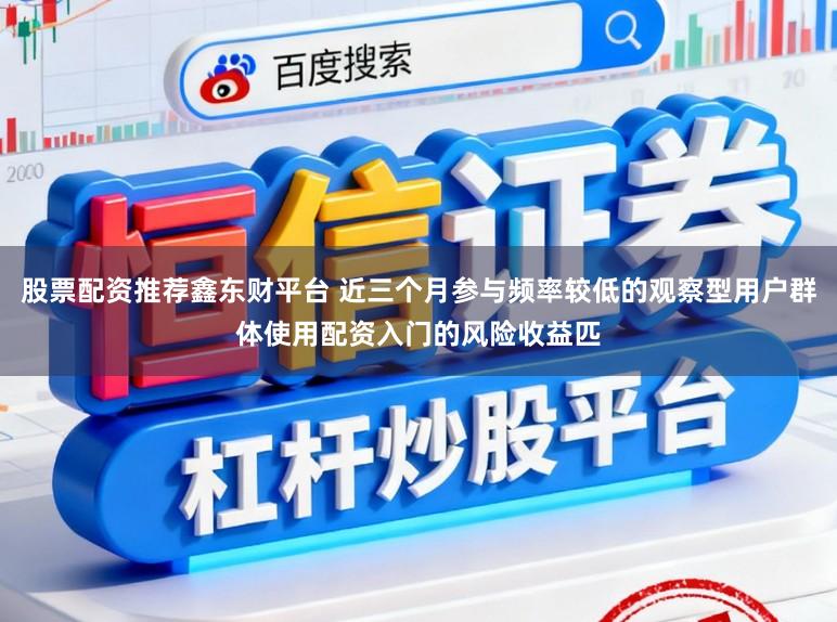 股票配资推荐鑫东财平台 近三个月参与频率较低的观察型用户群体使用配资入门的风险收益匹