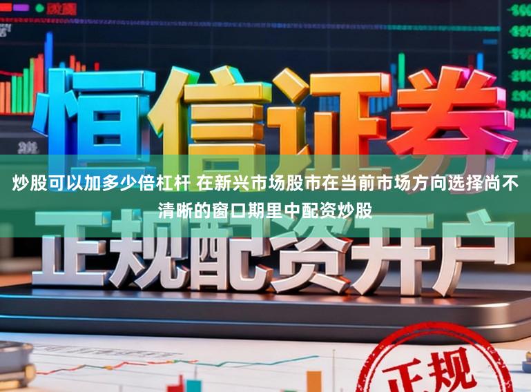 炒股可以加多少倍杠杆 在新兴市场股市在当前市场方向选择尚不清晰的窗口期里中配资炒股