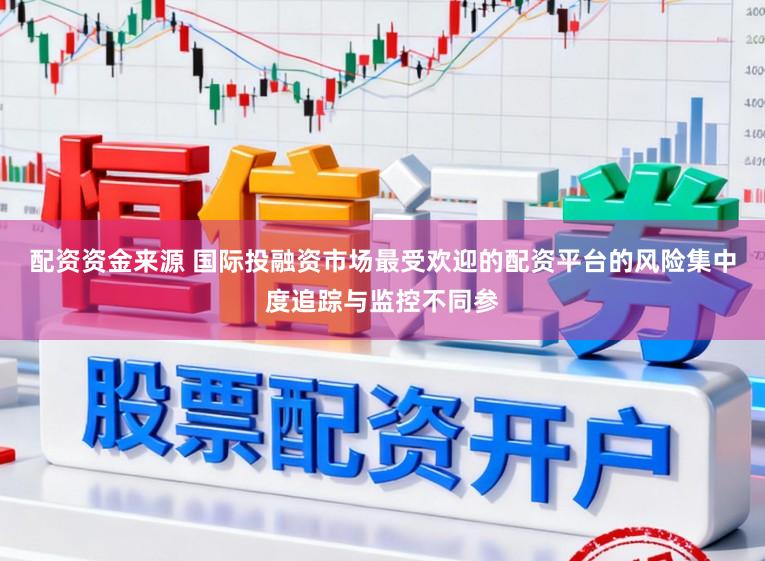 配资资金来源 国际投融资市场最受欢迎的配资平台的风险集中度追踪与监控不同参