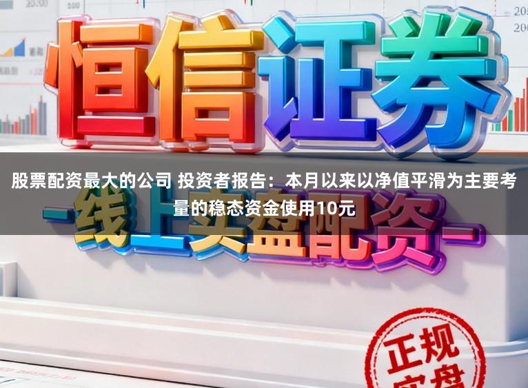 股票配资最大的公司 投资者报告：本月以来以净值平滑为主要考量的稳态资金使用10元