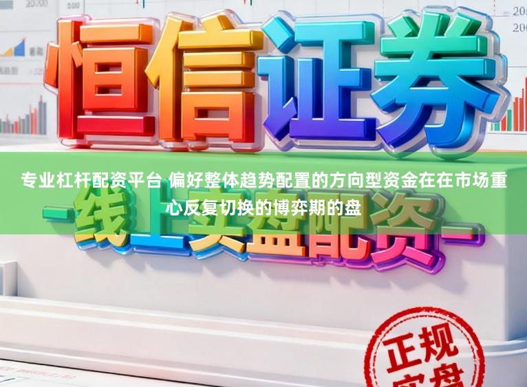专业杠杆配资平台 偏好整体趋势配置的方向型资金在在市场重心反复切换的博弈期的盘