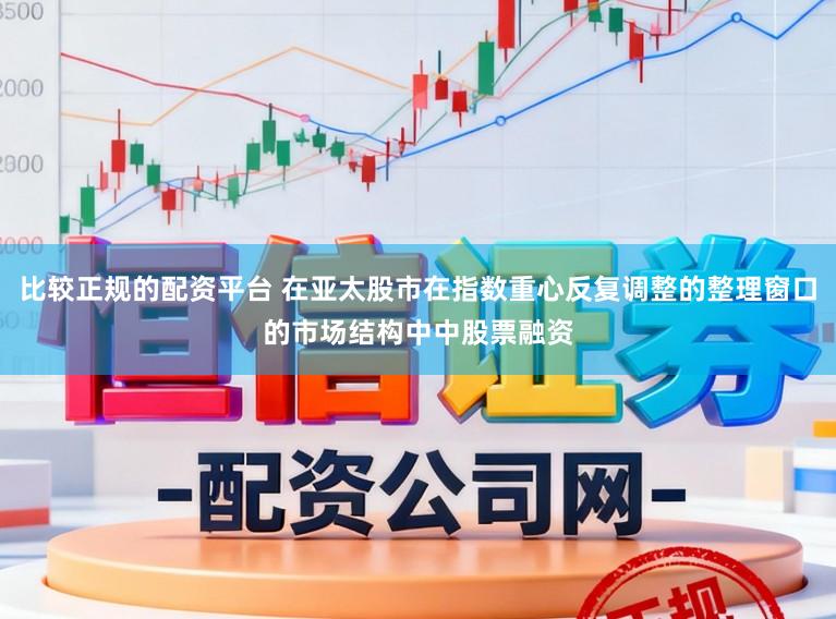 比较正规的配资平台 在亚太股市在指数重心反复调整的整理窗口的市场结构中中股票融资