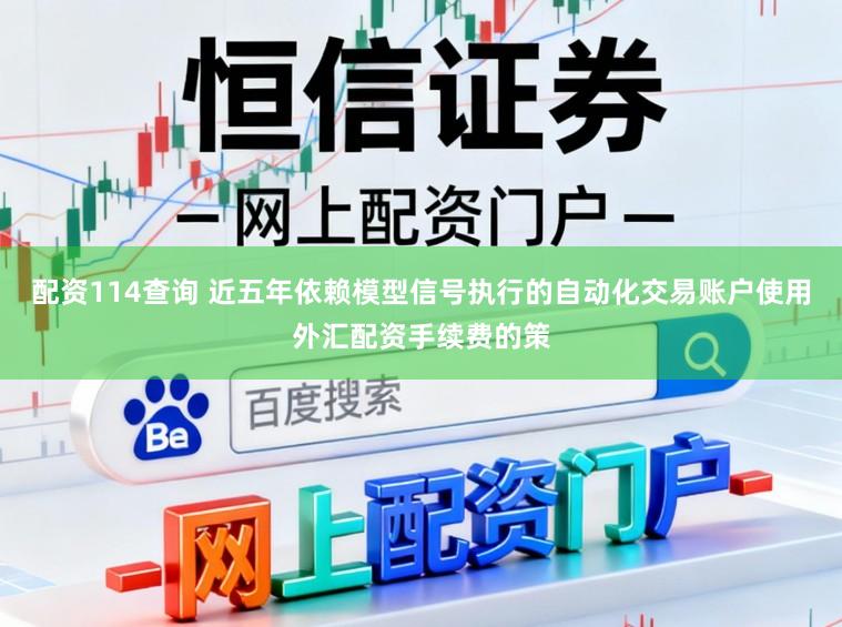 配资114查询 近五年依赖模型信号执行的自动化交易账户使用外汇配资手续费的策