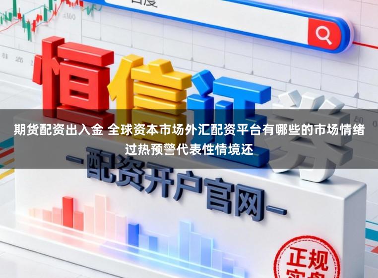 期货配资出入金 全球资本市场外汇配资平台有哪些的市场情绪过热预警代表性情境还