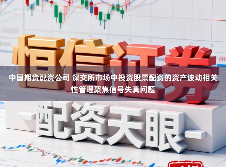 中国期货配资公司 深交所市场中投资股票配资的资产波动相关性管理聚焦信号失真问题