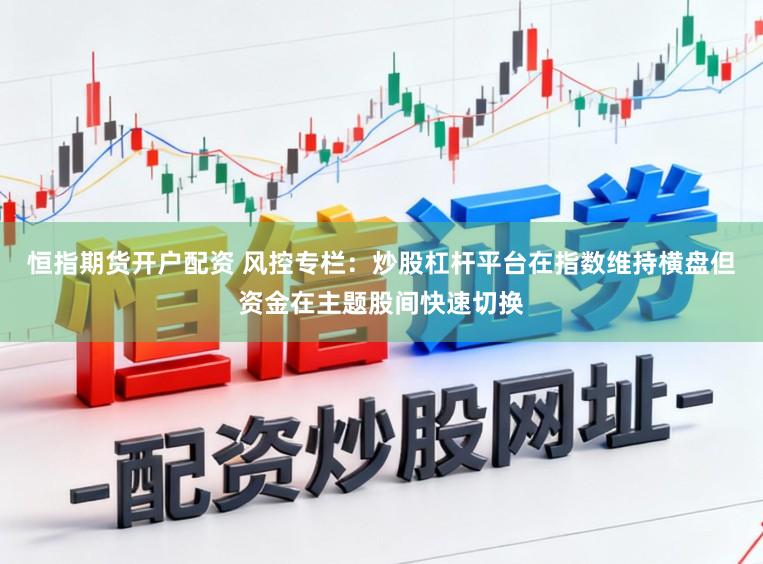 恒指期货开户配资 风控专栏：炒股杠杆平台在指数维持横盘但资金在主题股间快速切换