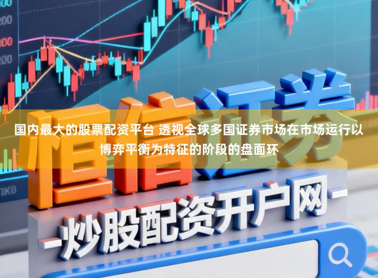 国内最大的股票配资平台 透视全球多国证券市场在市场运行以博弈平衡为特征的阶段的盘面环
