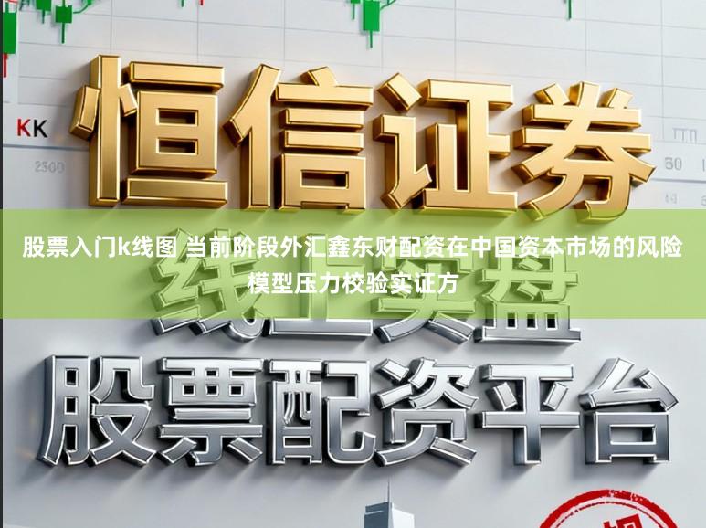 股票入门k线图 当前阶段外汇鑫东财配资在中国资本市场的风险模型压力校验实证方