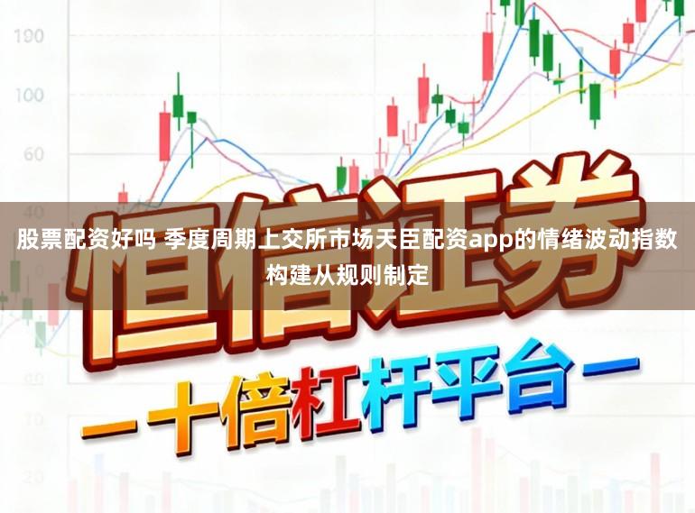 股票配资好吗 季度周期上交所市场天臣配资app的情绪波动指数构建从规则制定