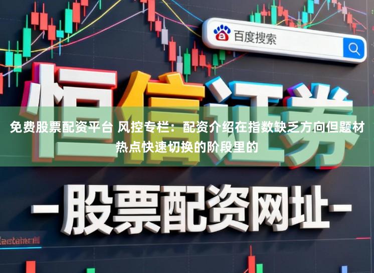 免费股票配资平台 风控专栏:配资介绍在指数缺乏方向但题材热点快速切换的阶段里的