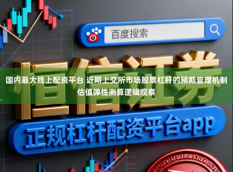 国内最大线上配资平台 近期上交所市场股票杠杆的预期管理机制估值弹性测算逻辑观察