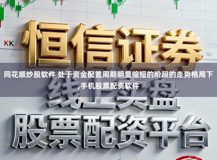 同花顺炒股软件 处于资金配置周期明显缩短的阶段的走势格局下,手机股票配资软件