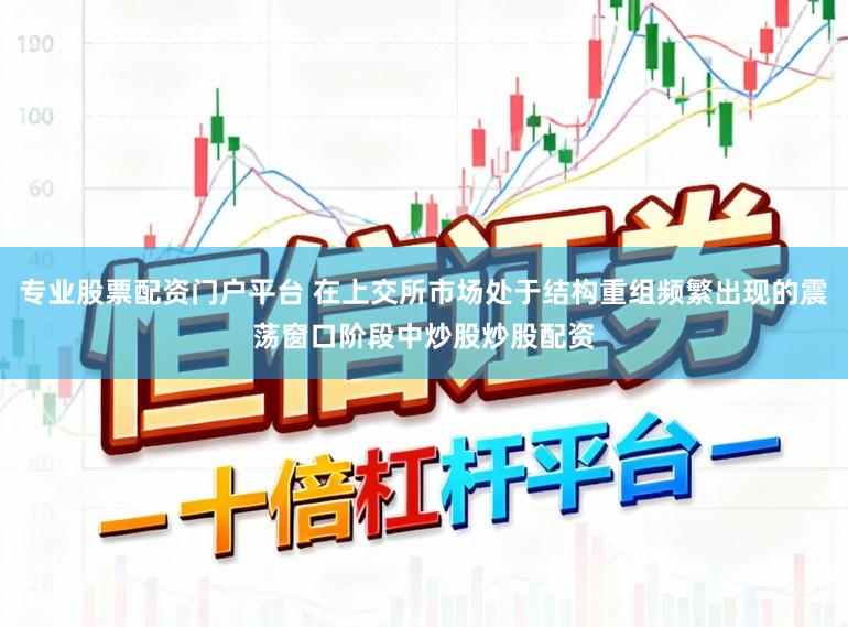 专业股票配资门户平台 在上交所市场处于结构重组频繁出现的震荡窗口阶段中炒股炒股配资