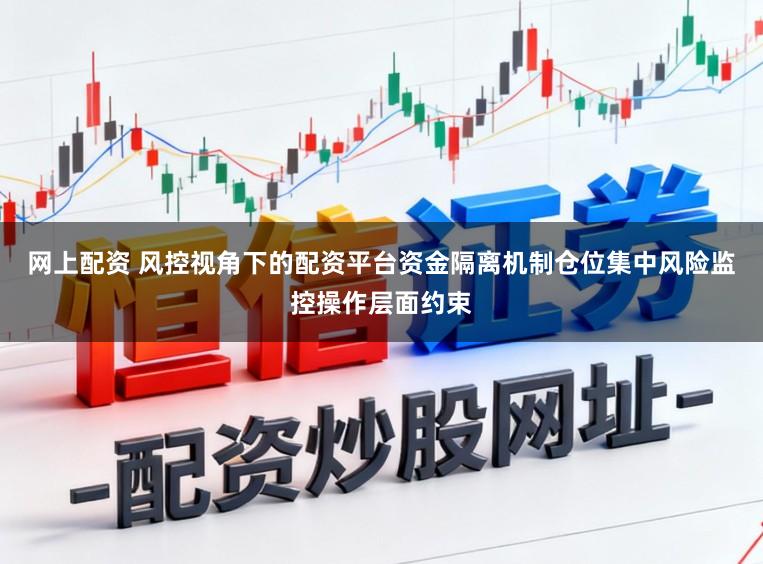 网上配资 风控视角下的配资平台资金隔离机制仓位集中风险监控操作层面约束