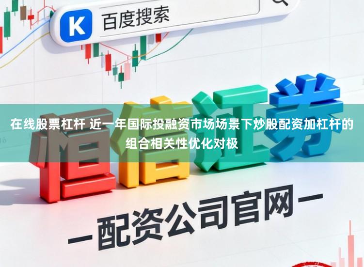 在线股票杠杆 近一年国际投融资市场场景下炒股配资加杠杆的组合相关性优化对极