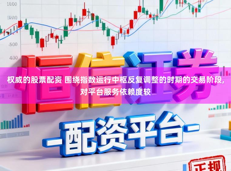 权威的股票配资 围绕指数运行中枢反复调整的时期的交易阶段,对平台服务依赖度较