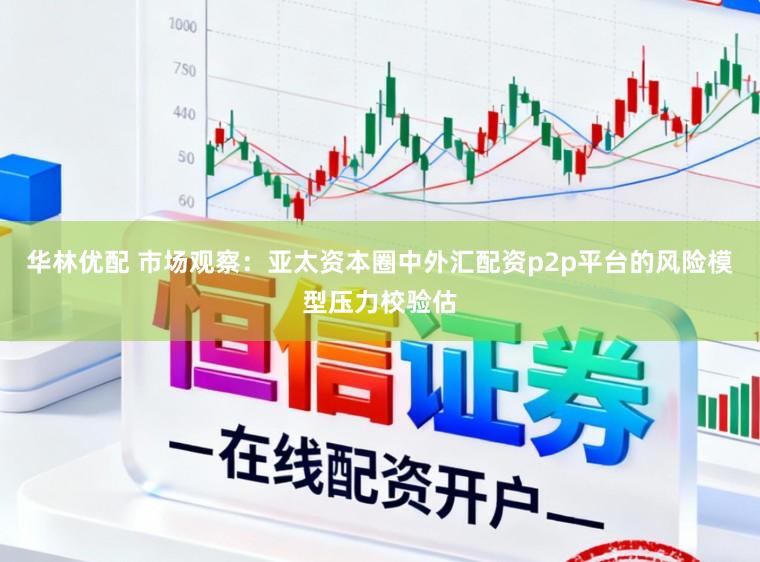 华林优配 市场观察：亚太资本圈中外汇配资p2p平台的风险模型压力校验估