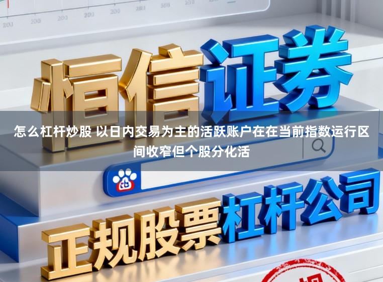 怎么杠杆炒股 以日内交易为主的活跃账户在在当前指数运行区间收窄但个股分化活