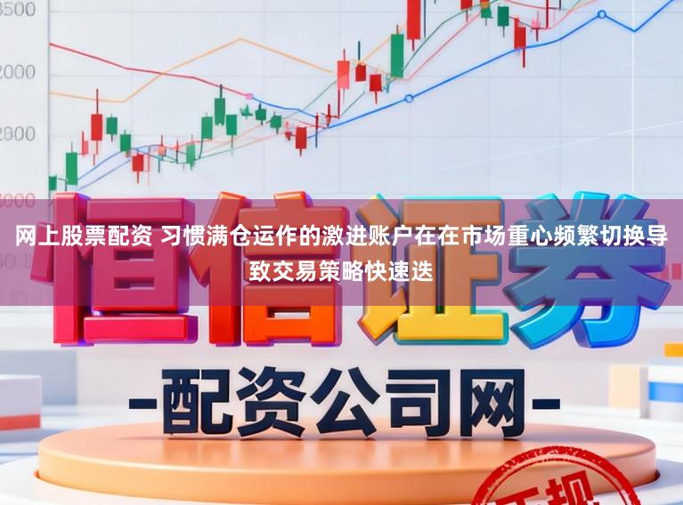 网上股票配资 习惯满仓运作的激进账户在在市场重心频繁切换导致交易策略快速迭