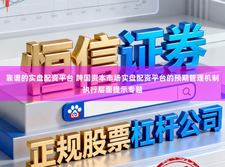 靠谱的实盘配资平台 跨国资本市场实盘配资平台的预期管理机制执行层面提示专题