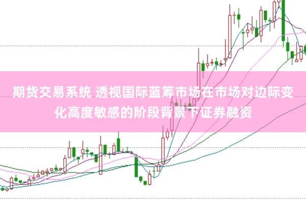 期货交易系统 透视国际蓝筹市场在市场对边际变化高度敏感的阶段背景下证券融资
