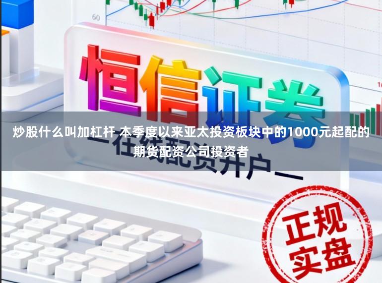 炒股什么叫加杠杆 本季度以来亚太投资板块中的1000元起配的期货配资公司投资者