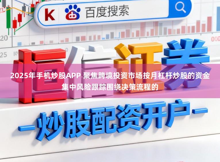 2025年手机炒股APP 聚焦跨境投资市场按月杠杆炒股的资金集中风险跟踪围绕决策流程的