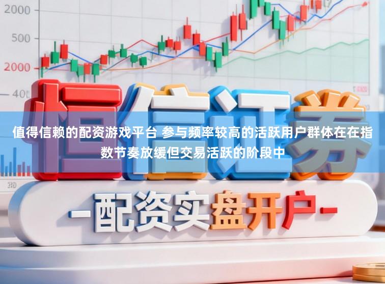 值得信赖的配资游戏平台 参与频率较高的活跃用户群体在在指数节奏放缓但交易活跃的阶段中