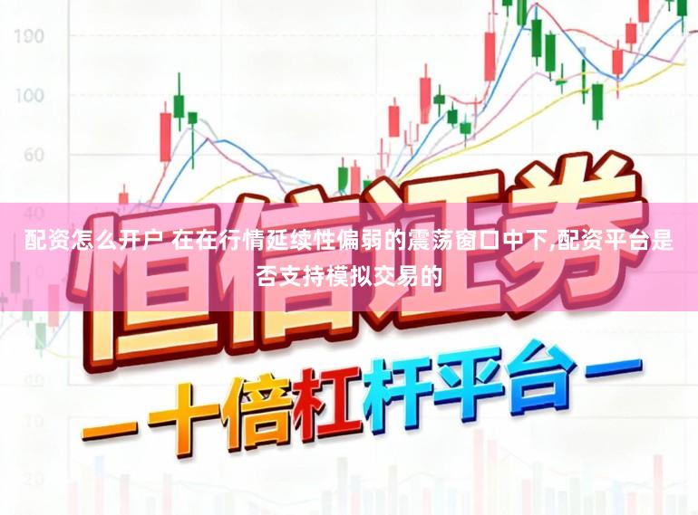 配资怎么开户 在在行情延续性偏弱的震荡窗口中下，配资平台是否支持模拟交易的