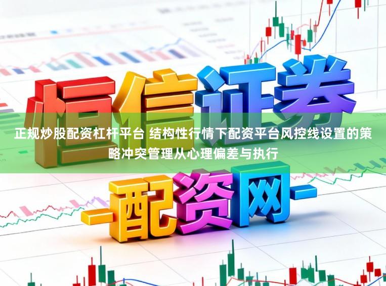 正规炒股配资杠杆平台 结构性行情下配资平台风控线设置的策略冲突管理从心理偏差与执行