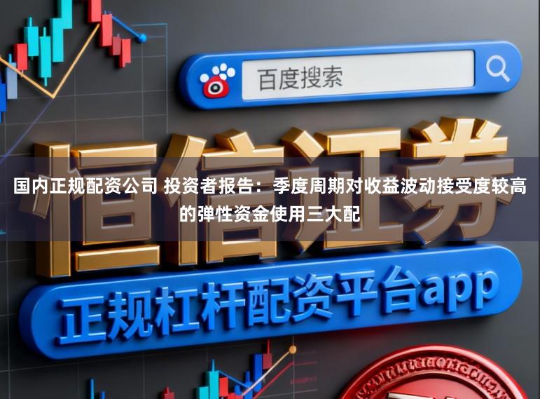 国内正规配资公司 投资者报告：季度周期对收益波动接受度较高的弹性资金使用三大配