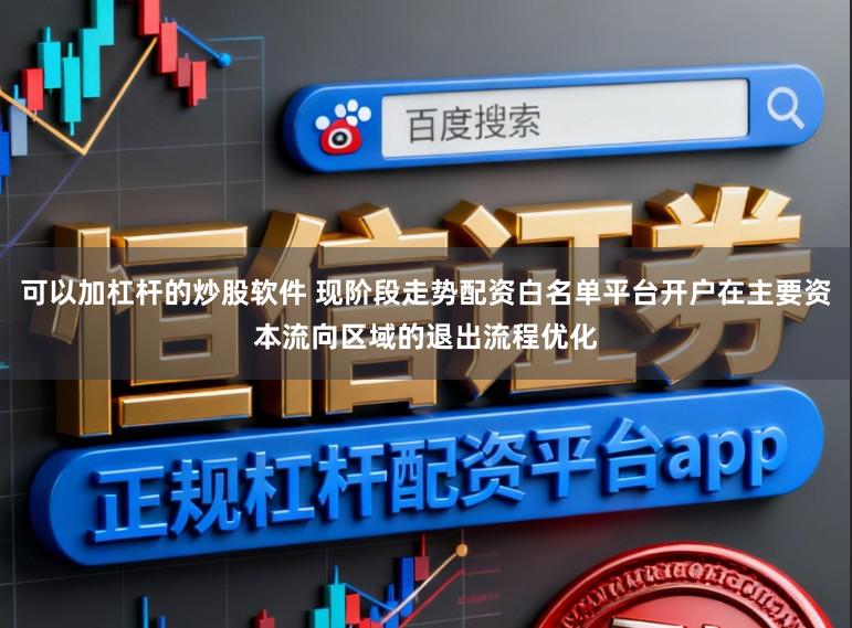 可以加杠杆的炒股软件 现阶段走势配资白名单平台开户在主要资本流向区域的退出流程优化